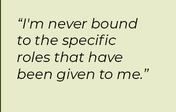 I'm never bound to the specific roles that have been given to me. CALLOUT: "I'm never bound to the specific roles that have been given to me."
